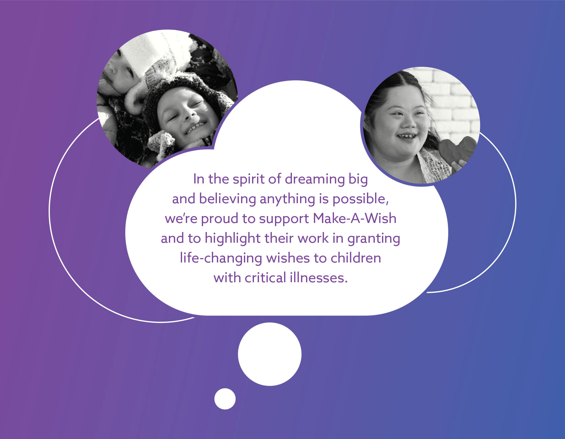 In the spirit of dreaming big and believing anything is possible, we're proud to support Make-A-Wish and to highlight their work in granting life-changing wishes to children with critical illnesses.