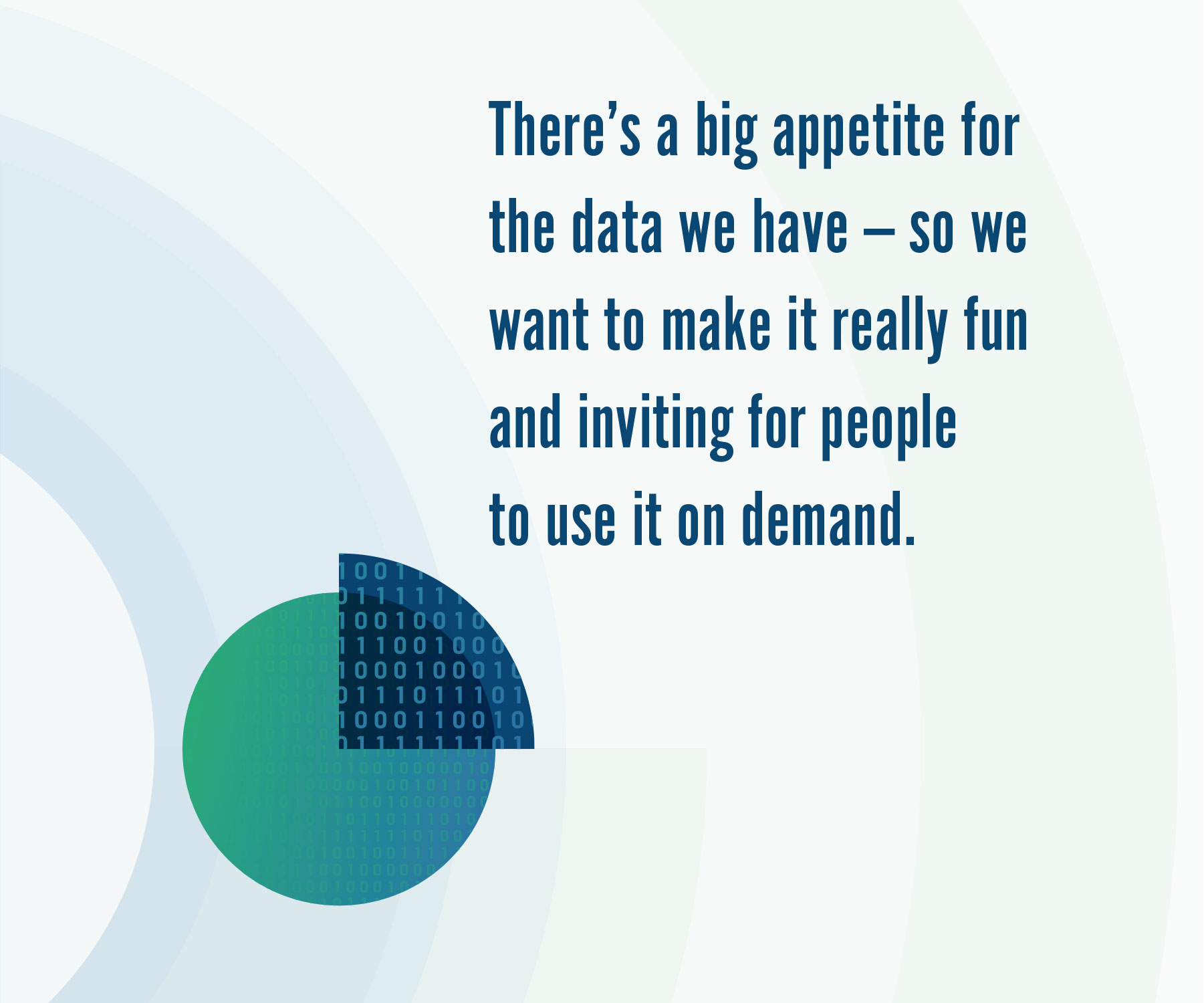 There’s a big appetite for the data we have — so we want to make it really fun and inviting for people to use it on demand.